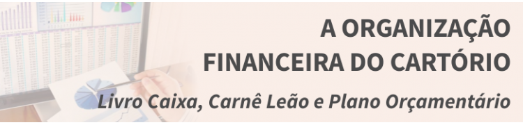 A Organização Financeira do Cartório - Livro Caixa, Carnê Leão e Plano Orçamentário